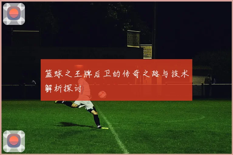 篮球之王牌后卫的传奇之路与技术解析探讨