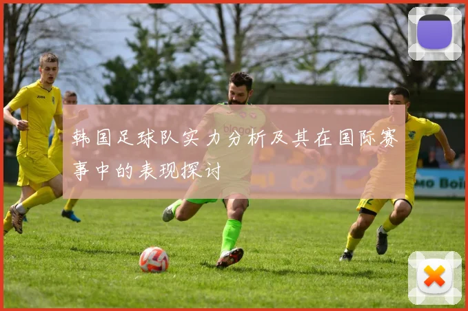 韩国足球队实力分析及其在国际赛事中的表现探讨
