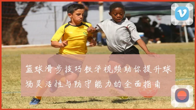 篮球滑步技巧教学视频助你提升球场灵活性与防守能力的全面指南