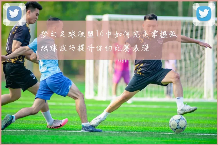 梦幻足球联盟16中如何完美掌握弧线球技巧提升你的比赛表现
