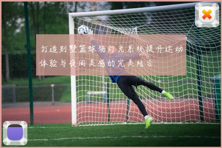 打造别墅篮球场灯光系统提升运动体验与夜间美感的完美结合