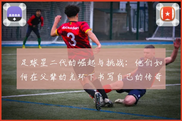 足球星二代的崛起与挑战：他们如何在父辈的光环下书写自己的传奇