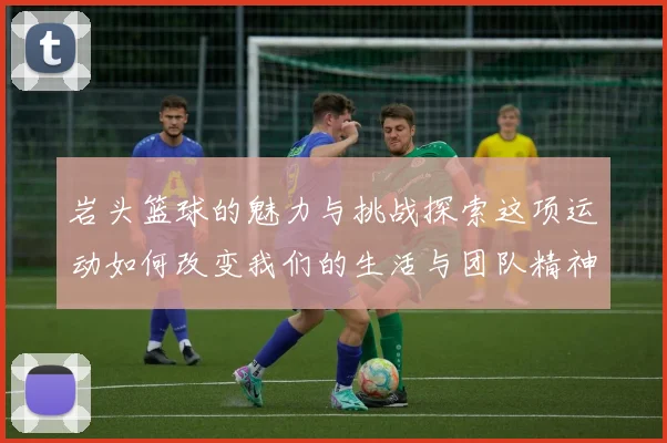 岩头篮球的魅力与挑战探索这项运动如何改变我们的生活与团队精神