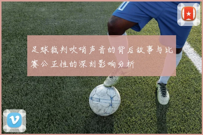 足球裁判吹哨声音的背后故事与比赛公正性的深刻影响分析