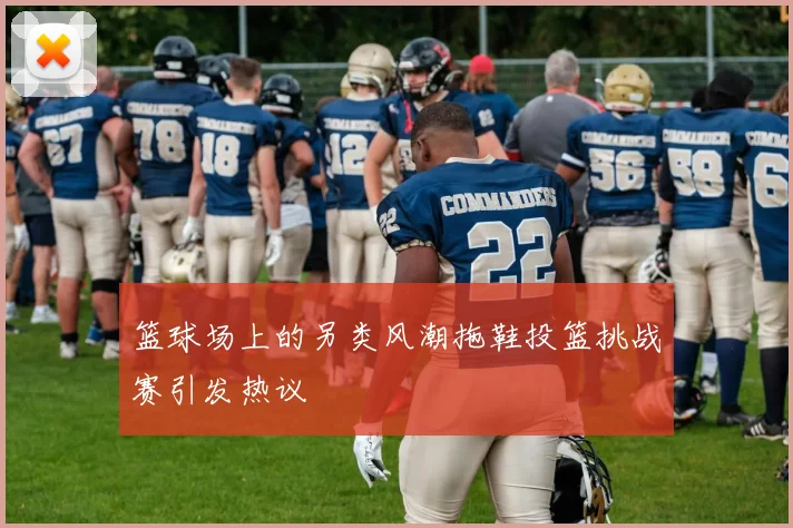 篮球场上的另类风潮拖鞋投篮挑战赛引发热议