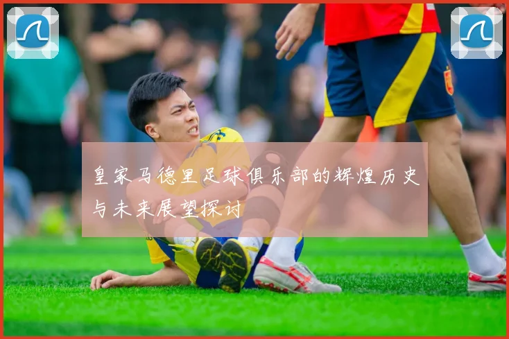 皇家马德里足球俱乐部的辉煌历史与未来展望探讨