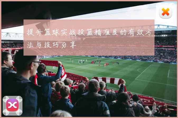 提升篮球实战投篮精准度的有效方法与技巧分享