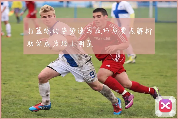 打篮球的姿势速写技巧与要点解析助你成为场上明星