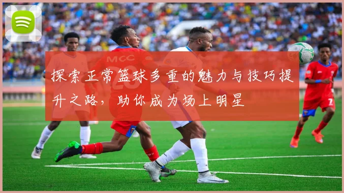 探索正常篮球多重的魅力与技巧提升之路，助你成为场上明星