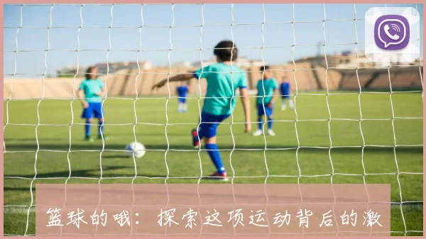 篮球的哦：探索这项运动背后的激情与团队精神的魅力