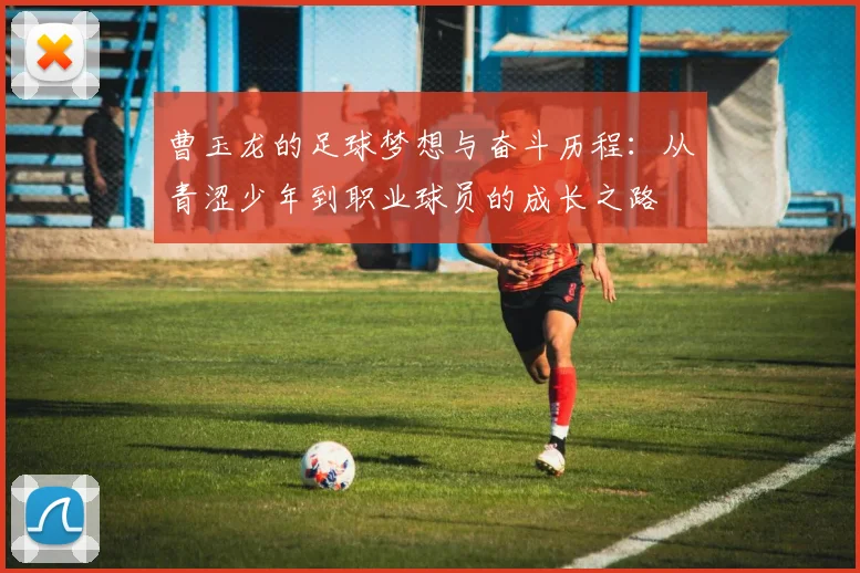 曹玉龙的足球梦想与奋斗历程：从青涩少年到职业球员的成长之路