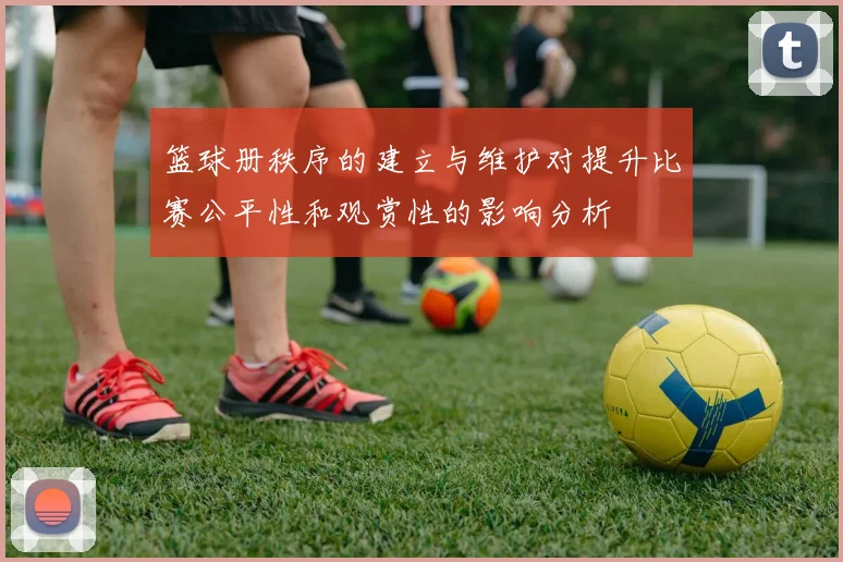 篮球册秩序的建立与维护对提升比赛公平性和观赏性的影响分析