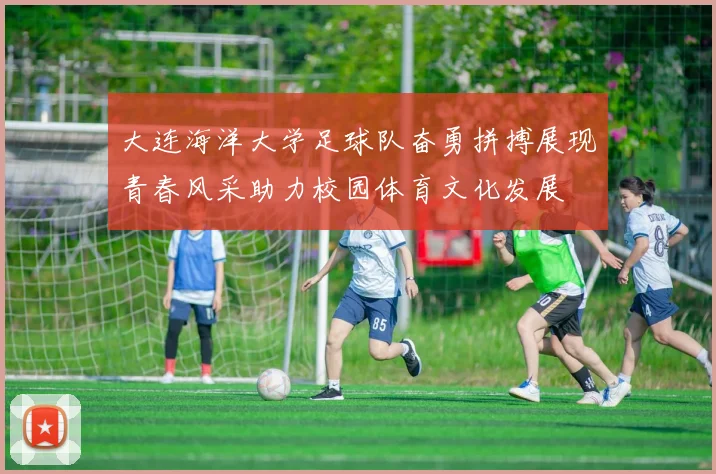 大连海洋大学足球队奋勇拼搏展现青春风采助力校园体育文化发展