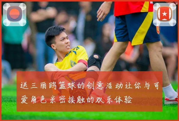 送三丽鸥篮球的创意活动让你与可爱角色亲密接触的欢乐体验