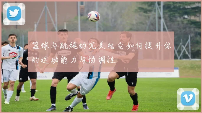 篮球与跳绳的完美结合如何提升你的运动能力与协调性